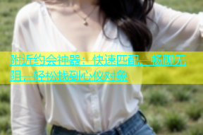 附近约会神器：快速匹配、畅聊无阻，轻松找到心仪对象