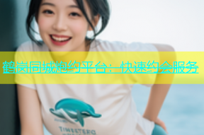 鹤岗同城炮约平台：快速约会服务