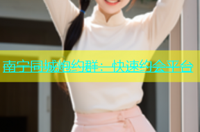 南宁同城炮约群：快速约会平台
