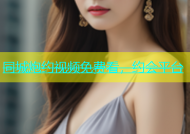 同城炮约视频免费看，约会平台