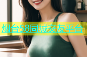 烟台58同城交友平台