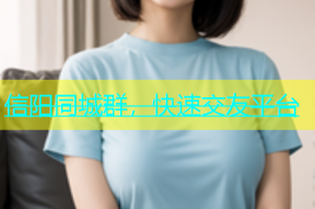 信阳同城群，快速交友平台
