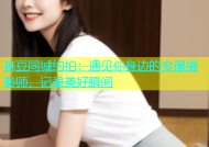 麻豆同城约拍：遇见你身边的专属摄影师，记录美好瞬间