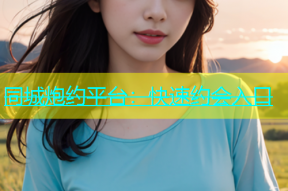 同城炮约平台：快速约会入口