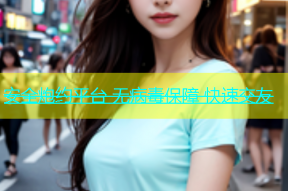 安全炮约平台 无病毒保障 快速交友