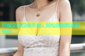 同城交友约会平台，轻松找到附近的伴侣