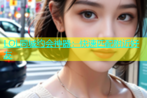 LOL同城约会神器：快速匹配附近好友