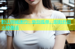 黔江同城速约：告别孤单，即刻开启火辣邂逅