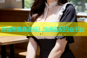 同城神器靠谱吗？快速匹配约会平台