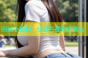 同城小姐姐，快速匹配附近美女