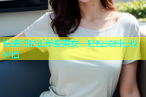快速约附近单身美女，轻松找到心仪伴侣