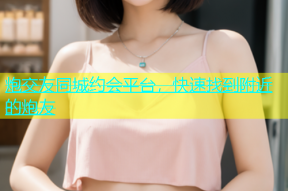 炮交友同城约会平台，快速找到附近的炮友