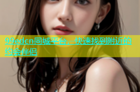 99edcn同城平台，快速找到附近的约会伴侣