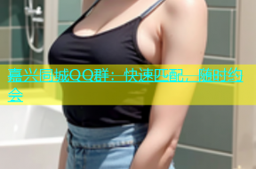 嘉兴同城QQ群：快速匹配，随时约会