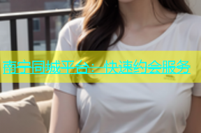南宁同城平台：快速约会服务