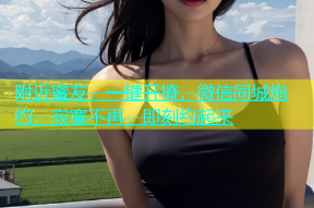 附近蜜友，一键开撩，微信同城炮约，寂寞不再，即刻约起来