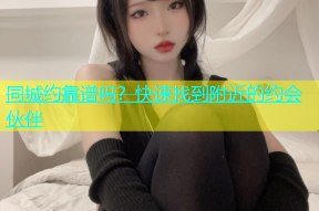 同城约靠谱吗？快速找到附近的约会伙伴
