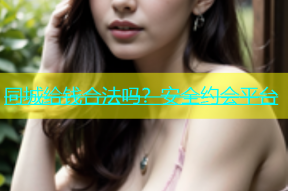 同城给钱合法吗？安全约会平台