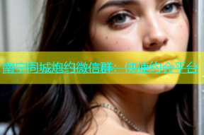 南宁同城炮约微信群：快速约会平台