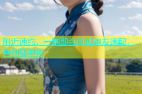 附近速约，一炮即合同城炮友速配，告别孤单夜