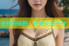 吉林同城群，快速交友平台
