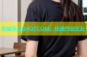 同城平台Q4Q7COM，快速约会交友