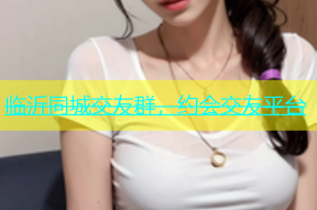 临沂同城交友群，约会交友平台