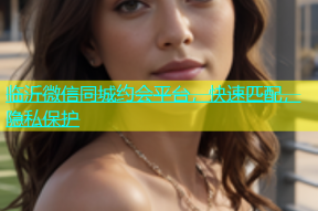 临沂微信同城约会平台，快速匹配，隐私保护