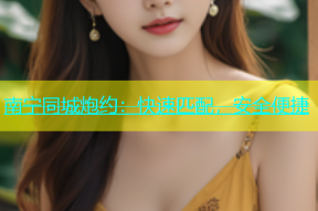 南宁同城炮约：快速匹配，安全便捷