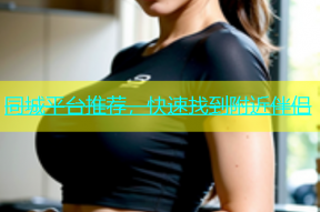 同城平台推荐，快速找到附近伴侣