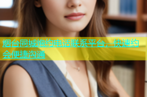烟台同城炮约电话联系平台，快速约会便捷沟通