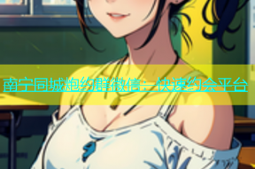 南宁同城炮约群微信：快速约会平台