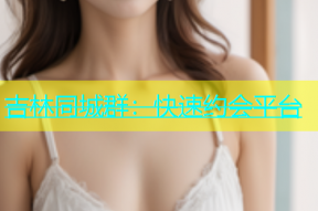 吉林同城群：快速约会平台