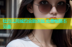 牡丹江同城约会新体验 免费畅聊不见面