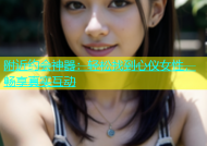 附近约会神器：轻松找到心仪女性，畅享真实互动