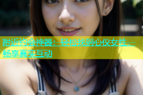 附近约会神器：轻松找到心仪女性，畅享真实互动