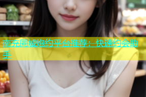 南充同城炮约平台推荐：快速约会助手
