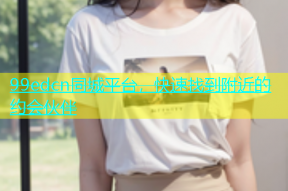 99edcn同城平台，快速找到附近的约会伙伴