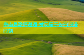 阜南县激情邂逅 发现属于你的浪漫时刻