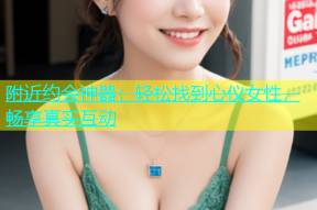 附近约会神器：轻松找到心仪女性，畅享真实互动