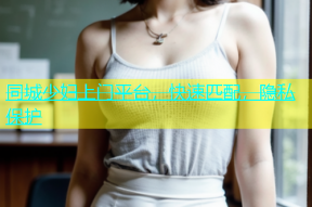 同城少妇上门平台，快速匹配，隐私保护