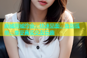 麻城同城约会：快速见面，告别孤单，享受真实交友乐趣
