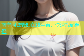 南宁同城骚妇在线平台，快速找到伴侣