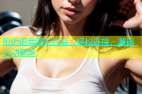 附近语音聊天约会：轻松连接，邂逅心动瞬间
