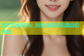 附近约会软件：轻松找到志同道合的伴侣