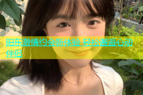 阳东激情约会新体验 轻松邂逅心动伴侣