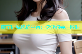 南宁同城炮约平台：快速约会、随时