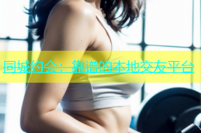 同城约会：靠谱的本地交友平台
