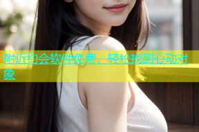 附近约会软件免费，轻松找到心动对象