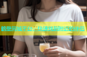 鹤壁同城平台，快速找到附近的伴侣